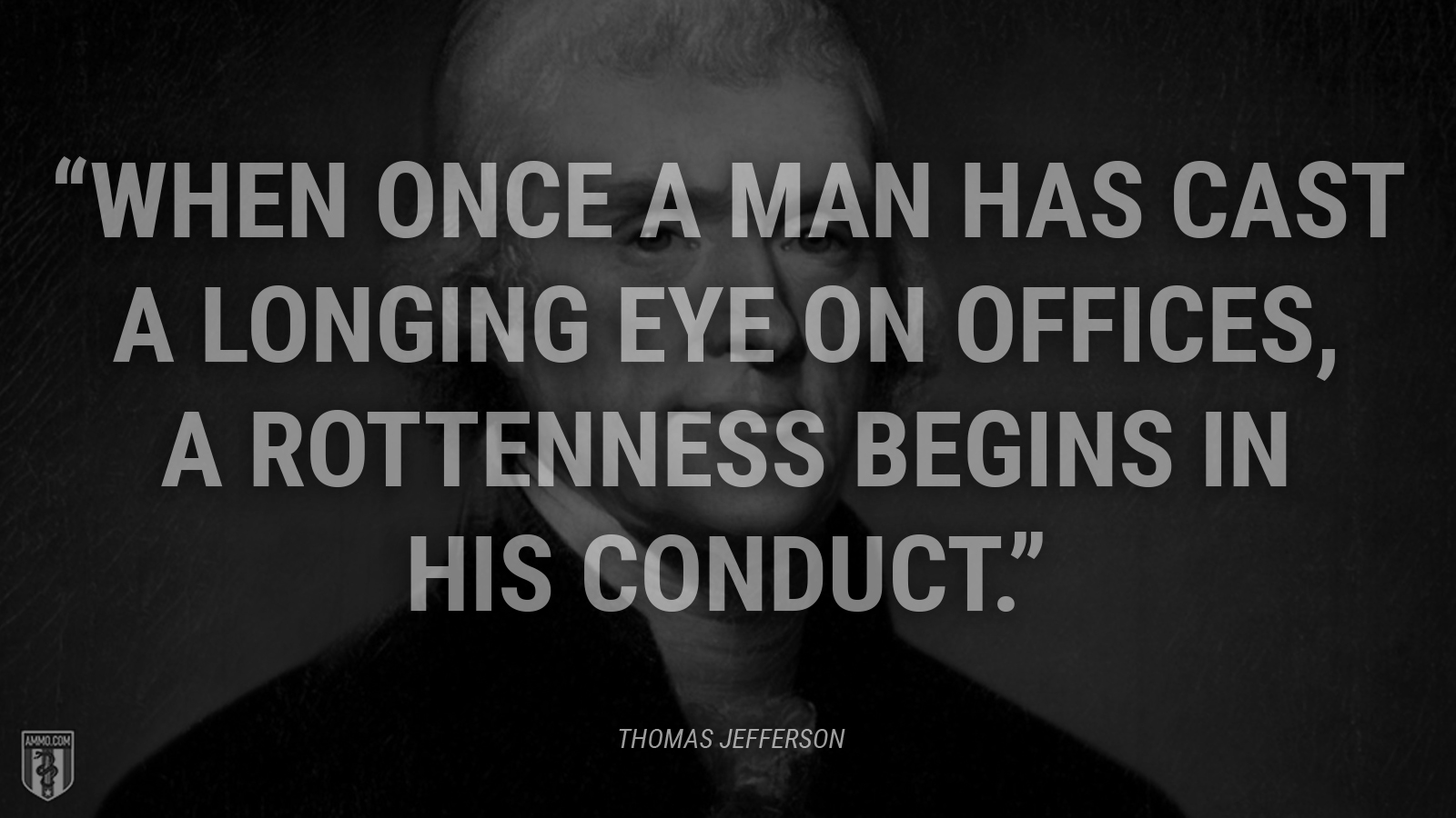 “When once a man has cast a longing eye on offices, a rottenness begins in his conduct.” - Thomas Jefferson