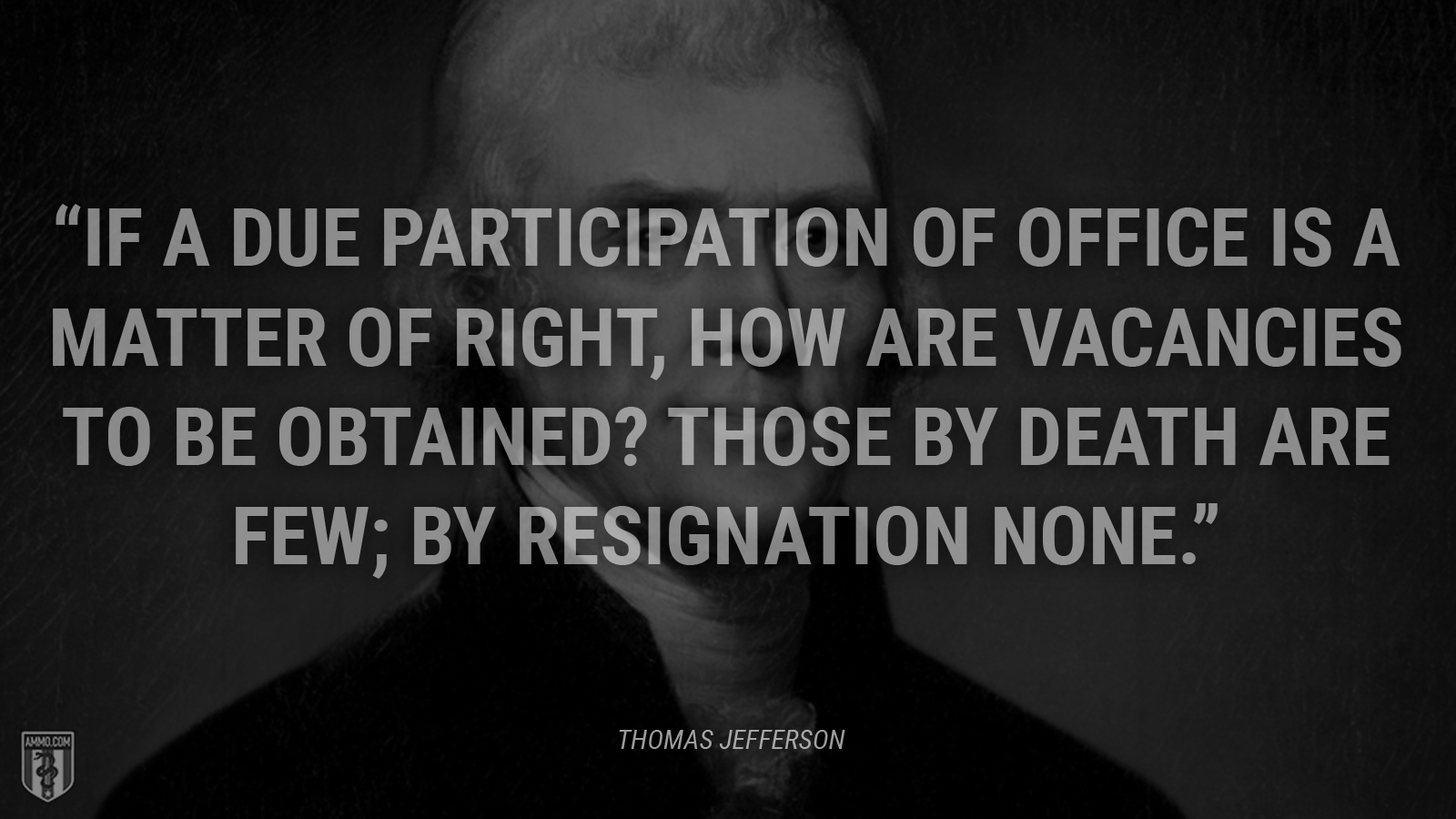 “If a due participation of office is a matter of right, how are vacancies to be obtained? Those by death are few; by resignation none.” - Thomas Jefferson