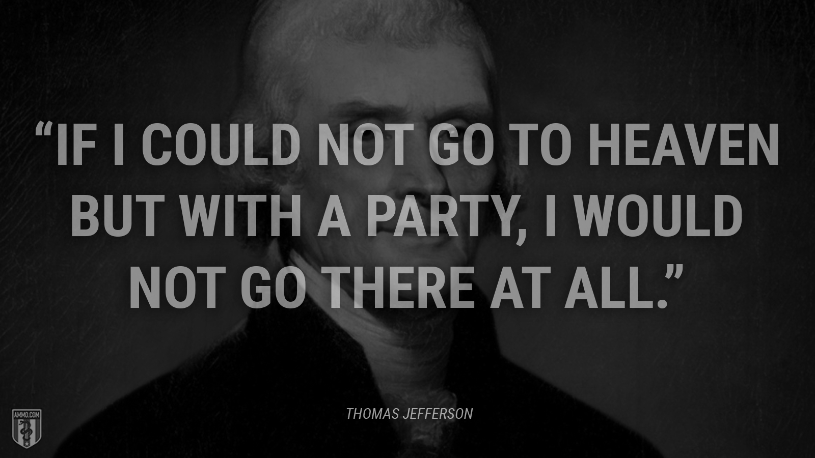 “If I could not go to heaven but with a party, I would not go there at all.” - Thomas Jefferson