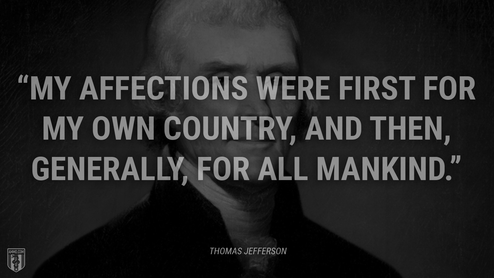 “My affections were first for my own country, and then, generally, for all mankind.” - Thomas Jefferson