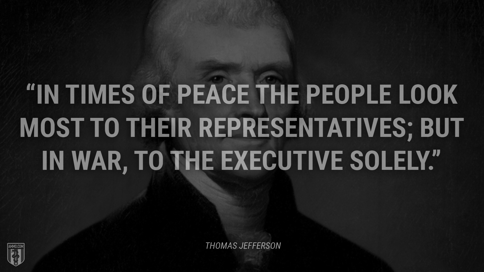 “In times of peace the people look most to their representatives; but in war, to the executive solely.” - Thomas Jefferson