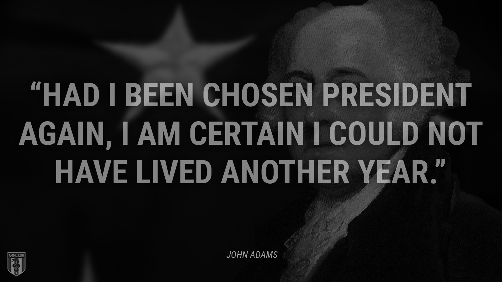 “Had I been chosen president again, I am certain I could not have lived another year.” - John Adams