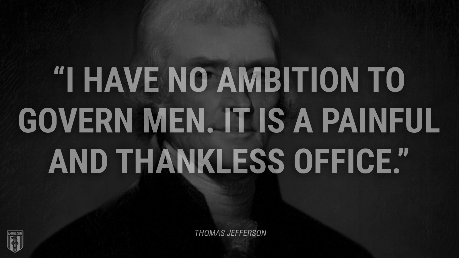 “I have no ambition to govern men. It is a painful and thankless office.” - Thomas Jefferson