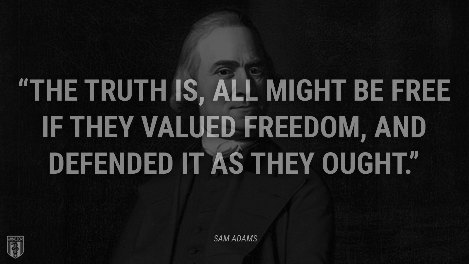 “The truth is, all might be free if they valued freedom, and defended it as they ought.” - Sam Adams