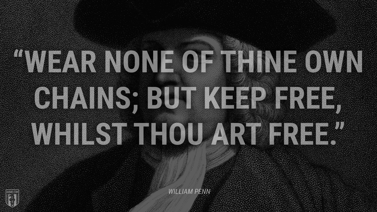 “Wear none of thine own chains; but keep free, whilst thou art free.” - William Penn