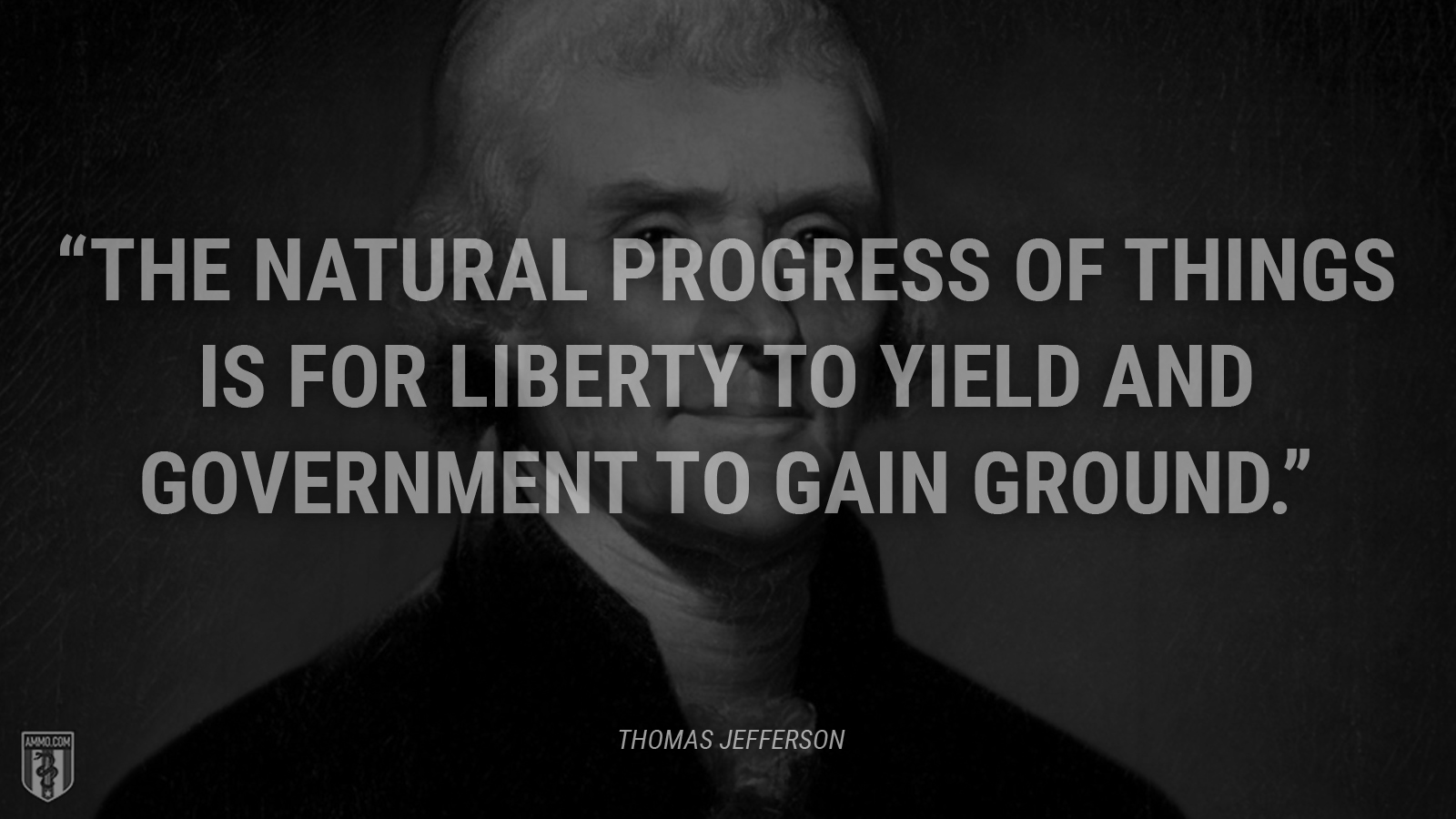 “The natural progress of things is for liberty to yield and government to gain ground.” - Thomas Jefferson