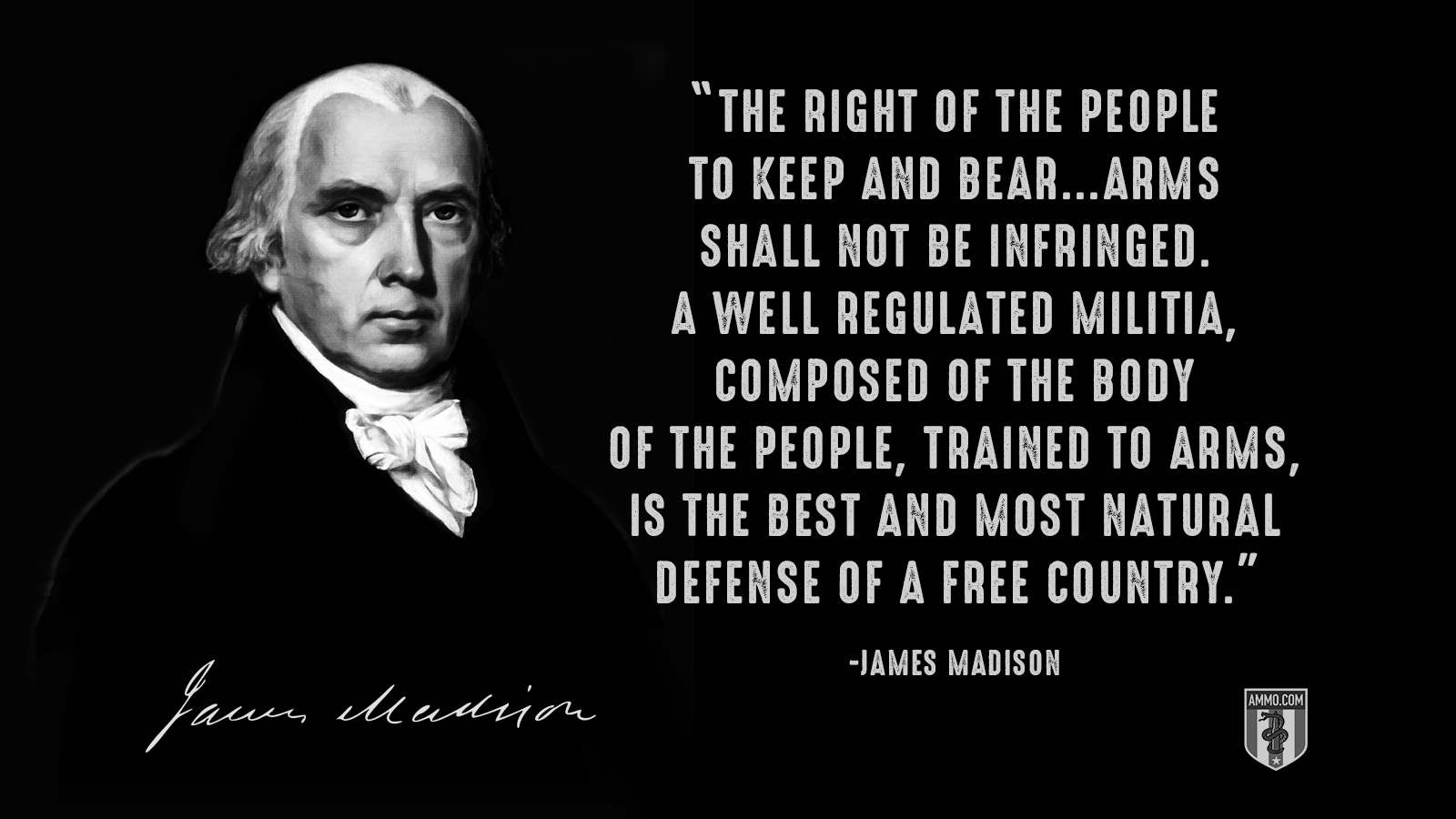 “The right of the people to keep and bear...arms shall not be infringed. A well regulated militia, composed of the body of the people, trained to arms, is the best and most natural defense of a free country.” - James Madison