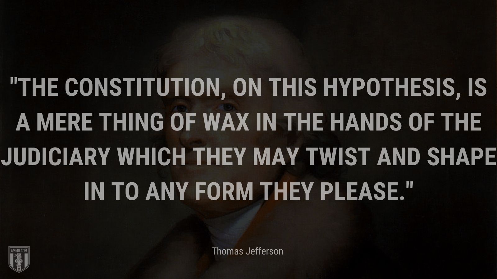 “The Constitution, on this hypothesis, is a mere thing of wax in the hands of the judiciary which they may twist and shape in to any form they please.” - Thomas Jefferson