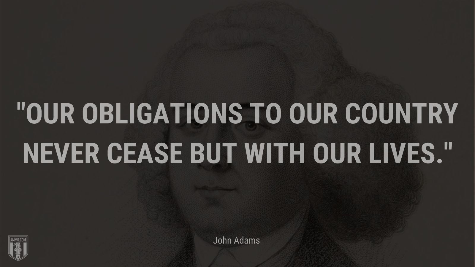 “Our obligations to our country never cease but with our lives.” - John Adams