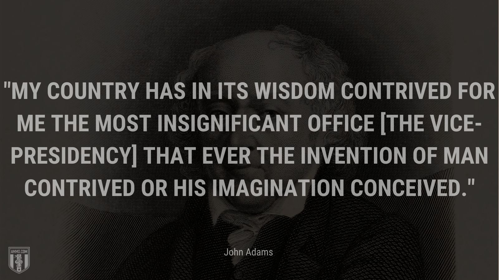 “.My country has in its wisdom contrived for me the most insignificant office [the vice-presidency] that ever the invention of man contrived or his imagination conceived.” - John Adams