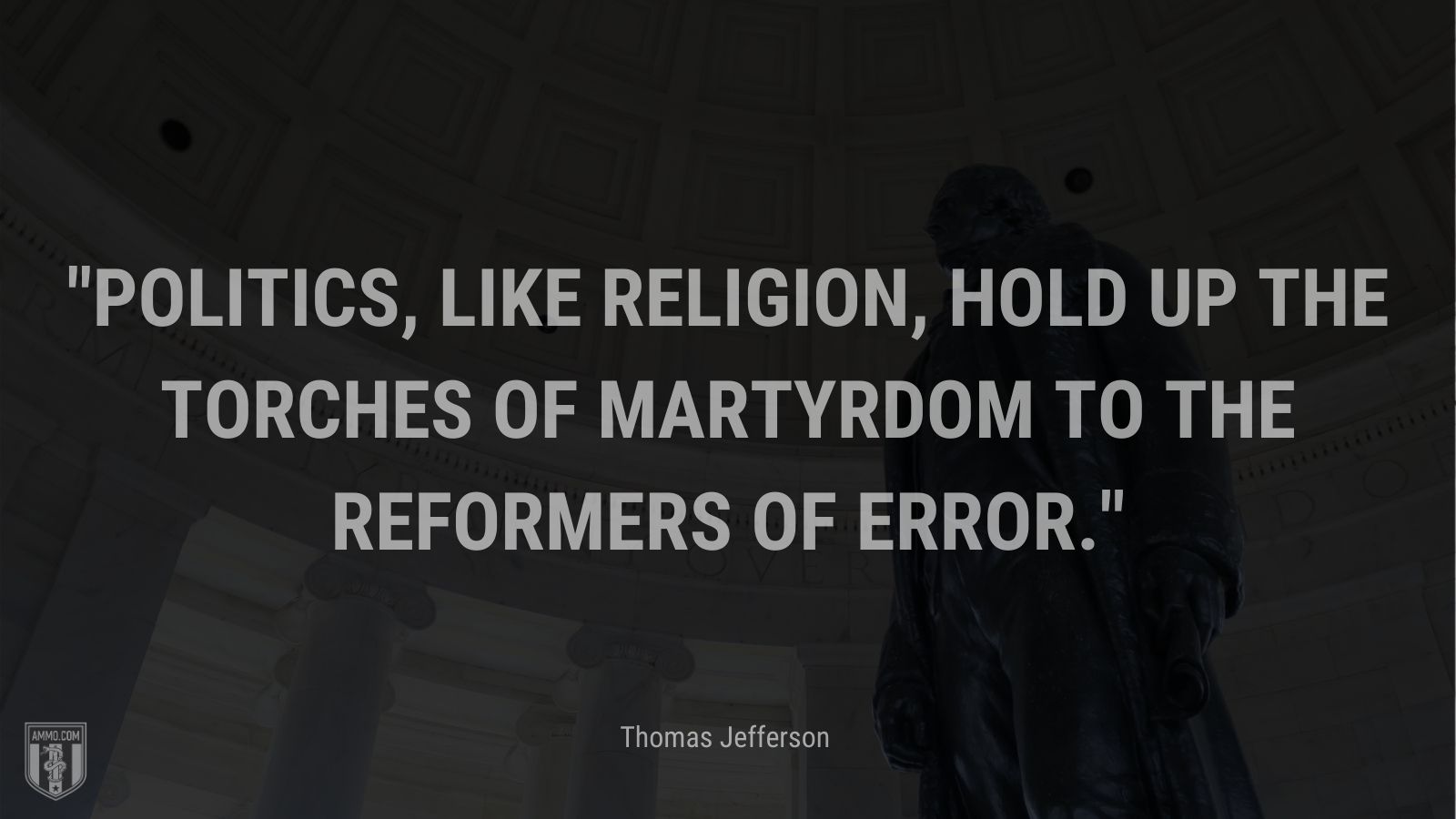 “Politics, like religion, hold up the torches of martyrdom to the reformers of error.” - Thomas Jefferson
