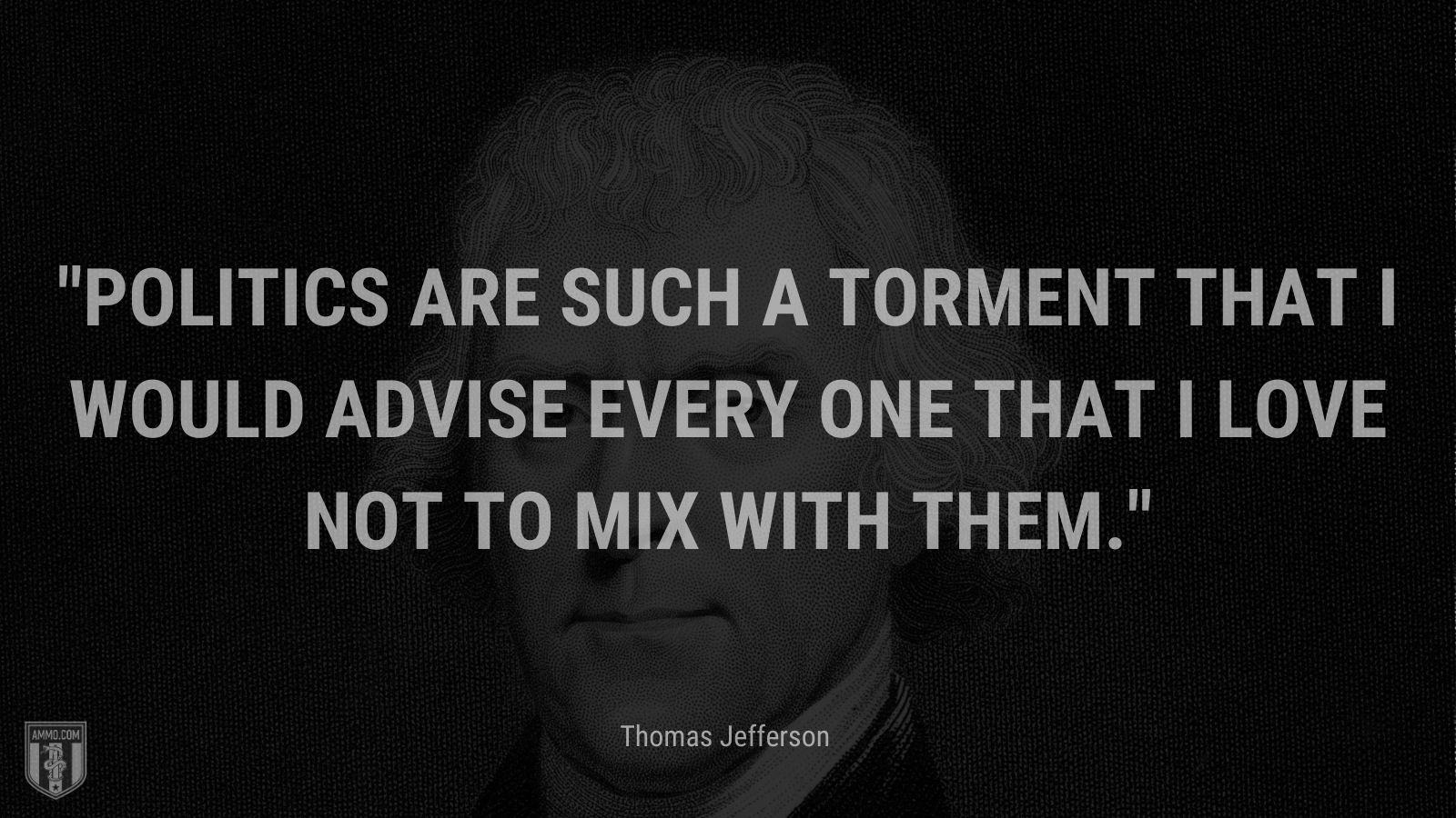 “Politics are such a torment that I would advise every one that I love not to mix with them.” - Thomas Jefferson