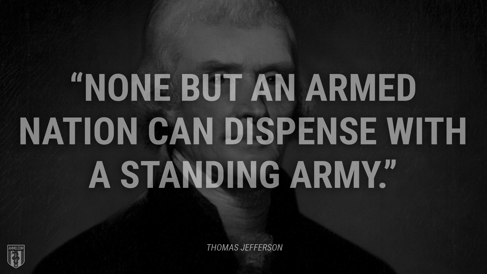 “None but an armed nation can dispense with a standing army.” - Thomas Jefferson