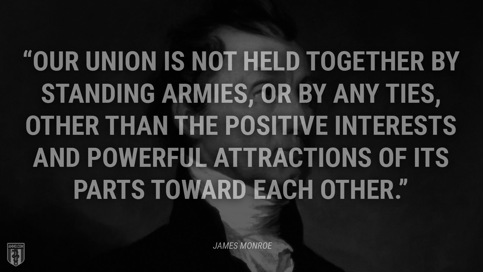 “Our Union is not held together by standing armies, or by any ties, other than the positive interests and powerful attractions of its parts toward each other.” - James Monroe