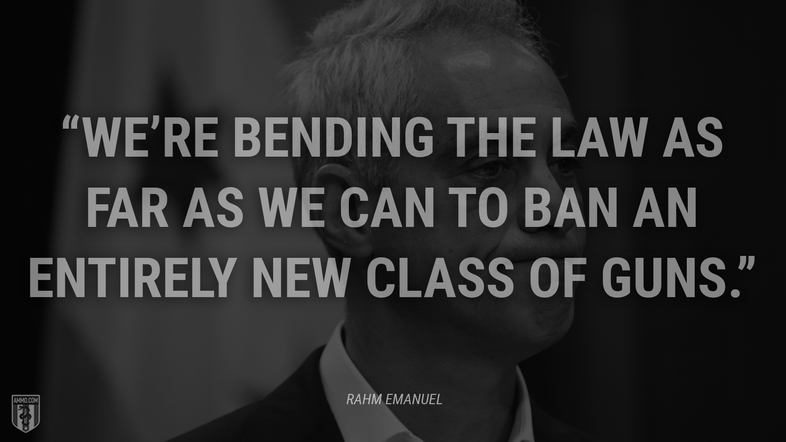 “We’re bending the law as far as we can to ban an entirely new class of guns.” - Rahm Emanuel