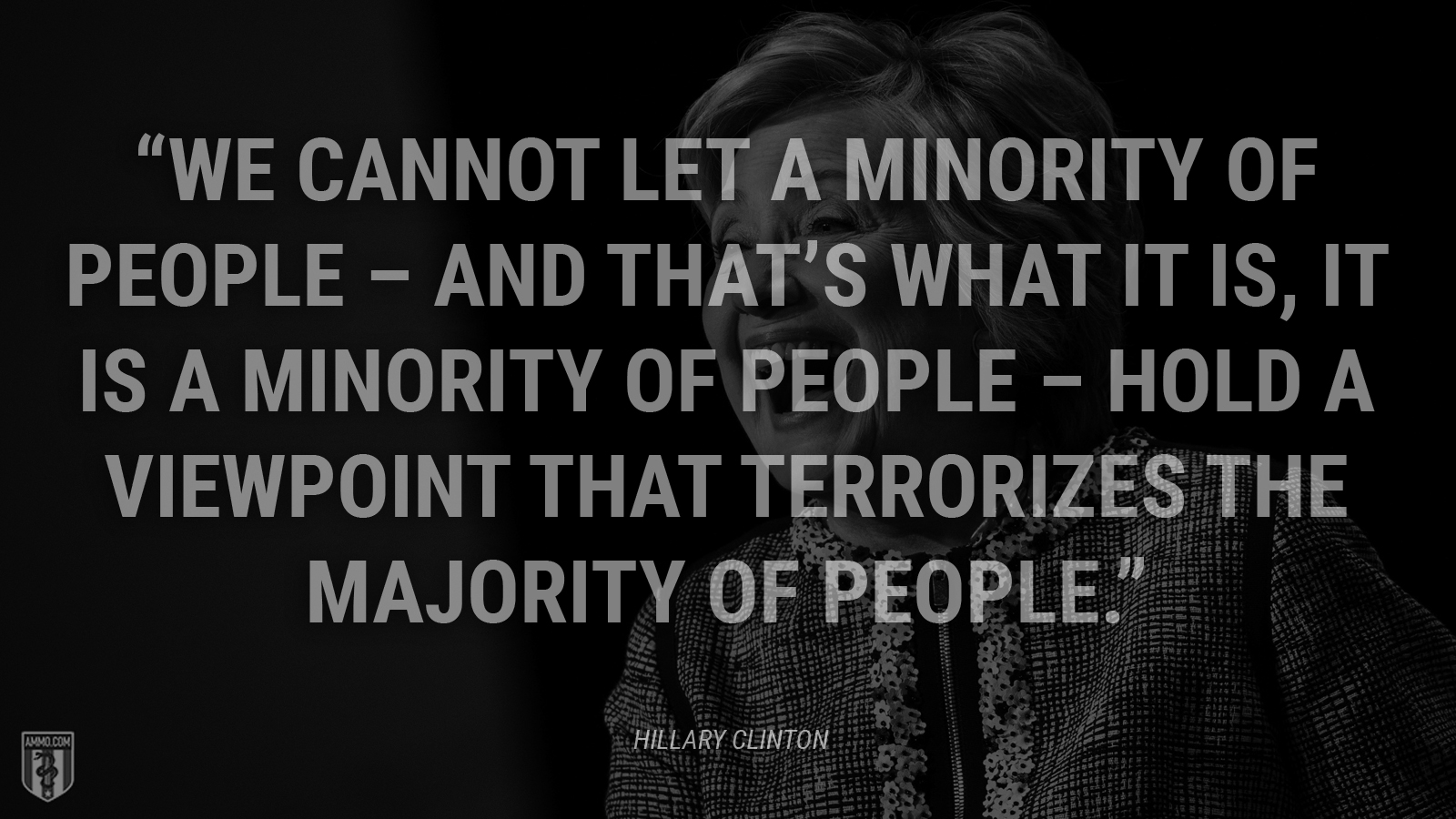 “We cannot let a minority of people—and that’s what it is, it is a minority of people—hold a viewpoint that terrorizes the majority of people.” - Hillary Clinton