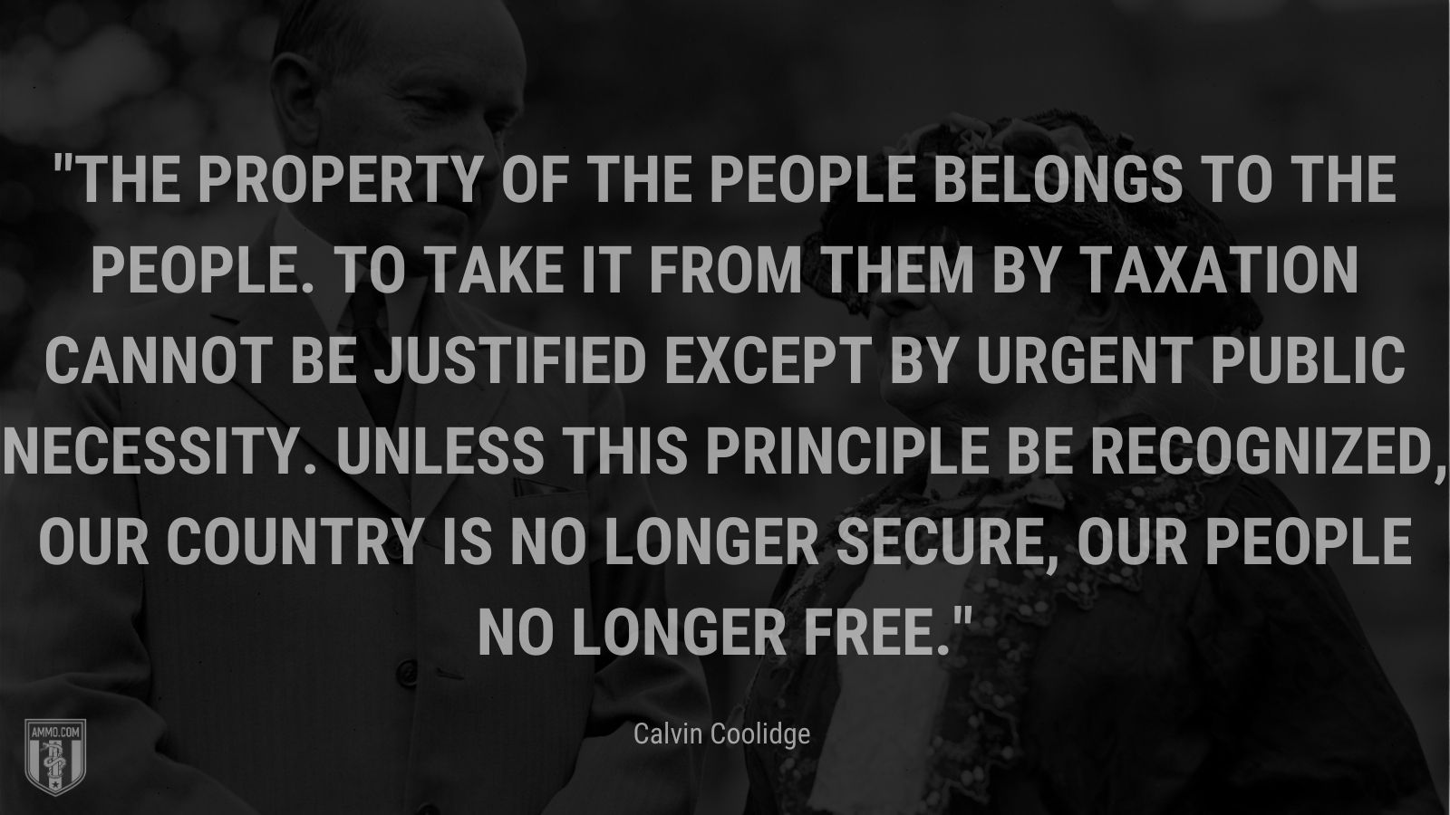 “The property of the people belongs to the people. To take it from them by taxation cannot be justified except by urgent public necessity. Unless this principle be recognized, our country is no longer secure, our people no longer free.” - Calvin Coolidge