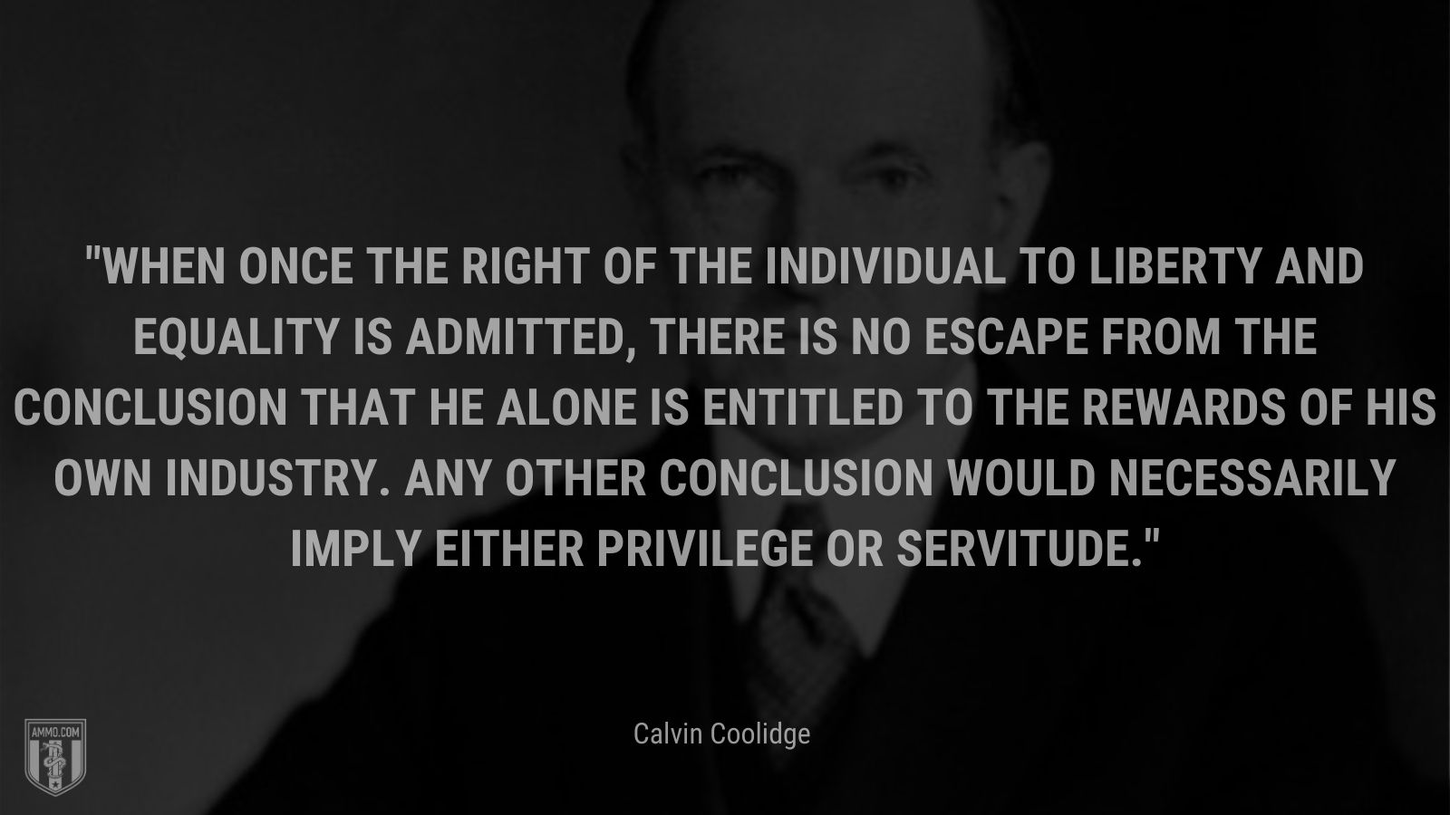 “When once the right of the individual to liberty and equality is admitted, there is no escape from the conclusion that he alone is entitled to the rewards of his own industry. Any other conclusion would necessarily imply either privilege or servitude.” - Calvin Coolidge