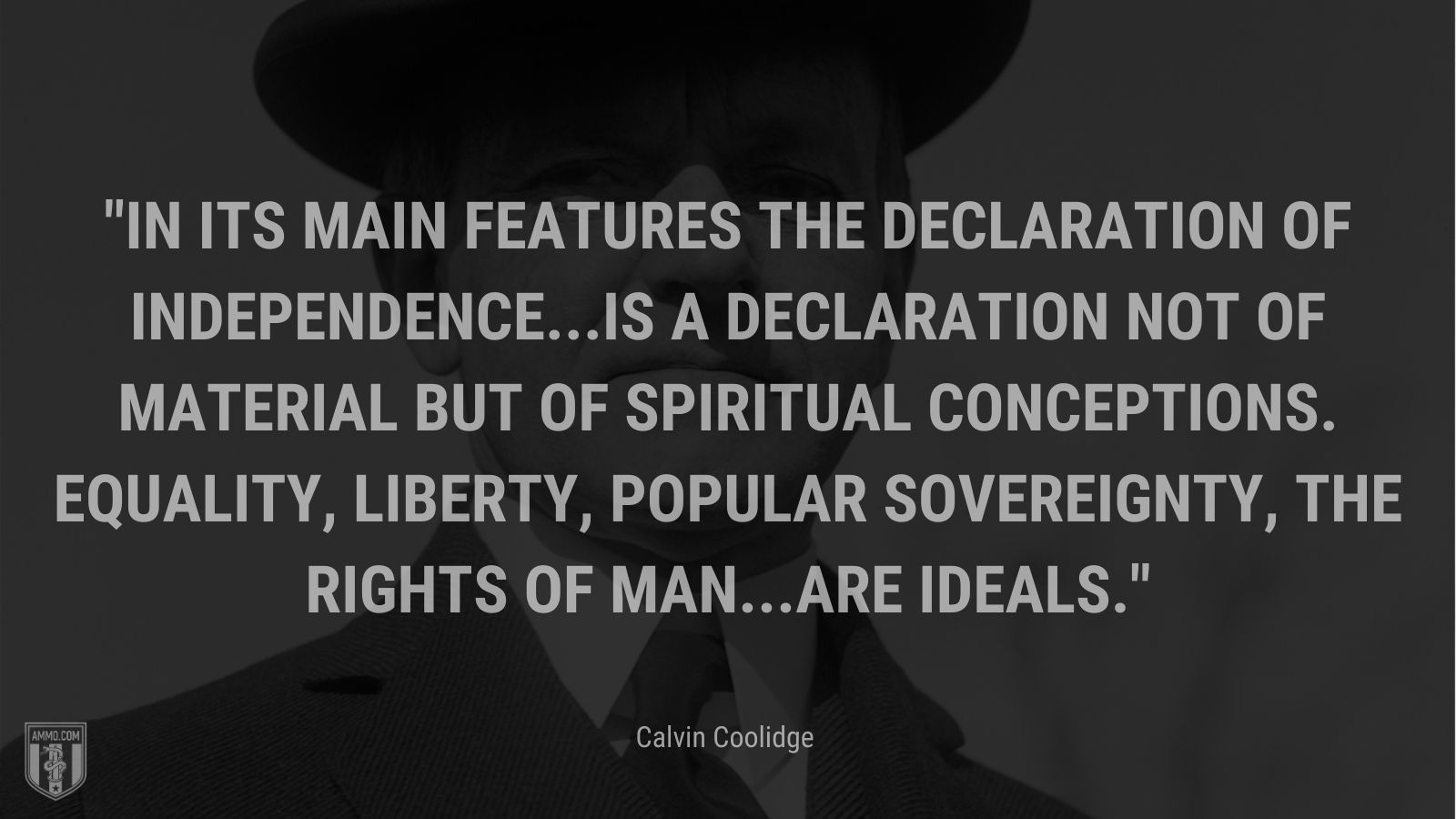 “In its main features the Declaration of Independence...is a declaration not of material but of spiritual conceptions. Equality, liberty, popular sovereignty, the rights of man...are ideals.” - Calvin Coolidge