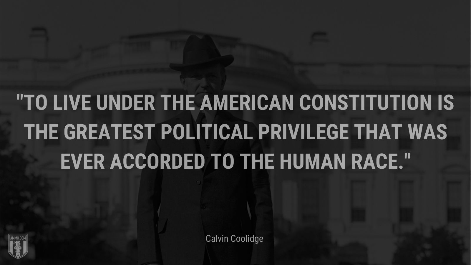 “To live under the American Constitution is the greatest political privilege that was ever accorded to the human race.” - Calvin Coolidge