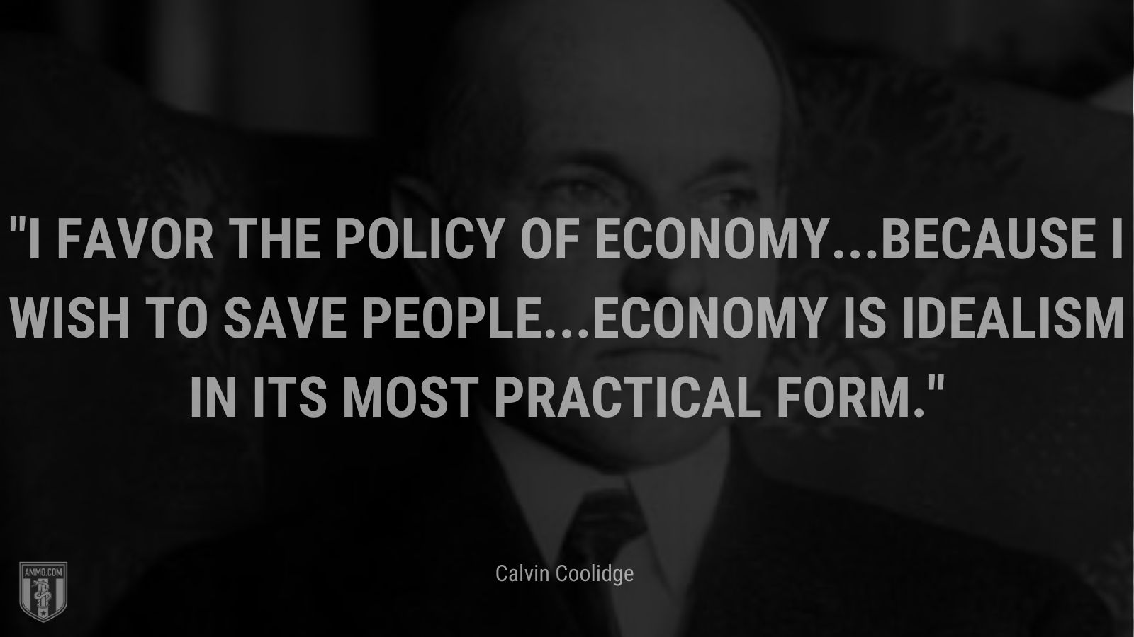 “I favor the policy of economy...because I wish to save people...Economy is idealism in its most practical form.” - Calvin Coolidge