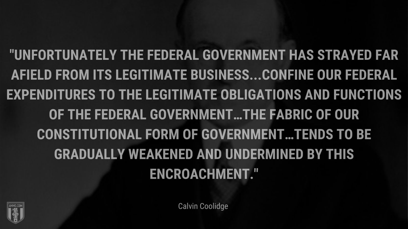 “Unfortunately the Federal Government has strayed far afield from its legitimate business...confine our Federal expenditures to the legitimate obligations and functions of the Federal Government…the fabric of our constitutional form of government…tends to be gradually weakened and undermined by this encroachment.” - Calvin Coolidge