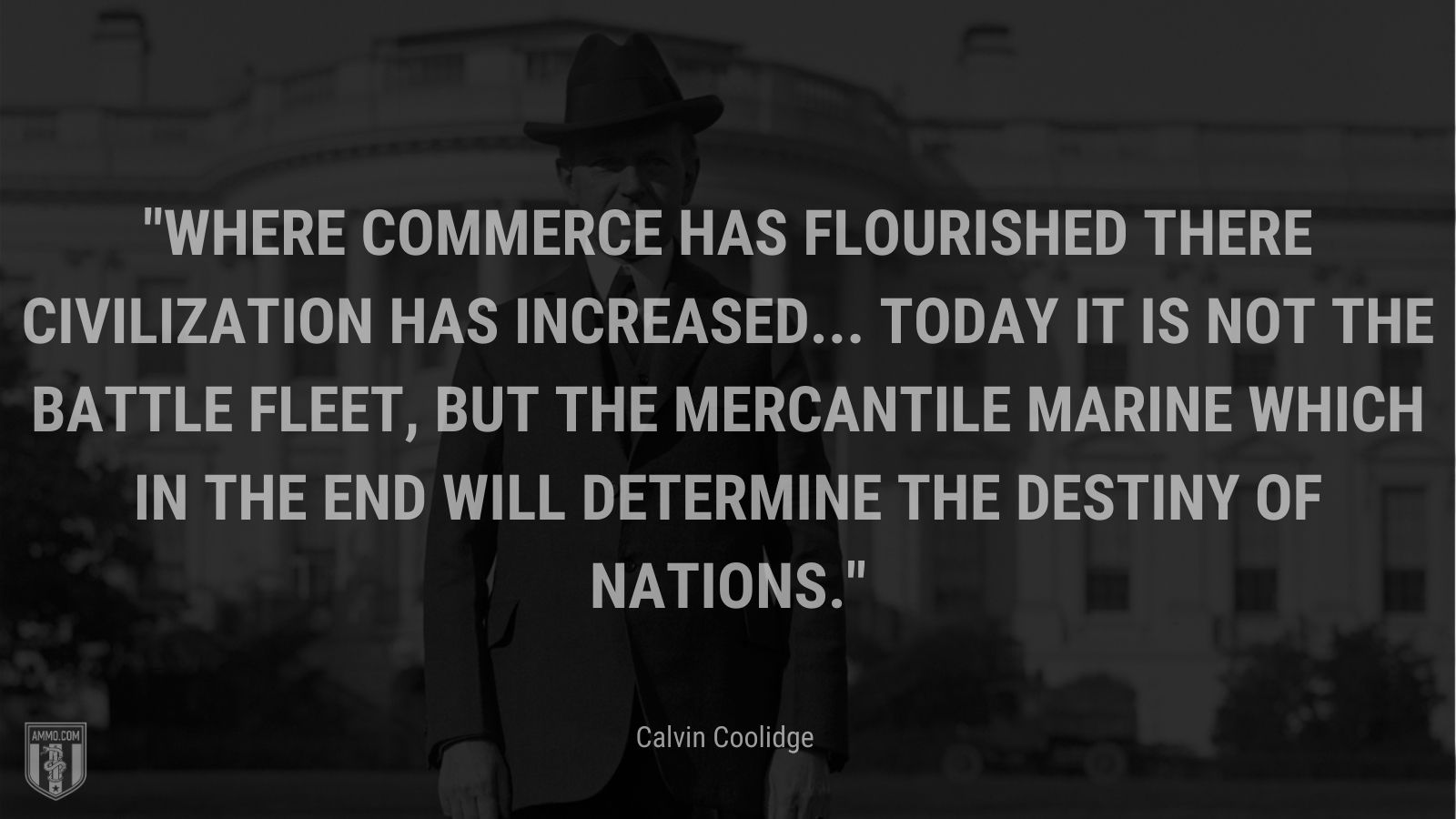 “Where commerce has flourished there civilization has increased... Today it is not the battle fleet, but the mercantile marine which in the end will determine the destiny of nations.” - Calvin Coolidge