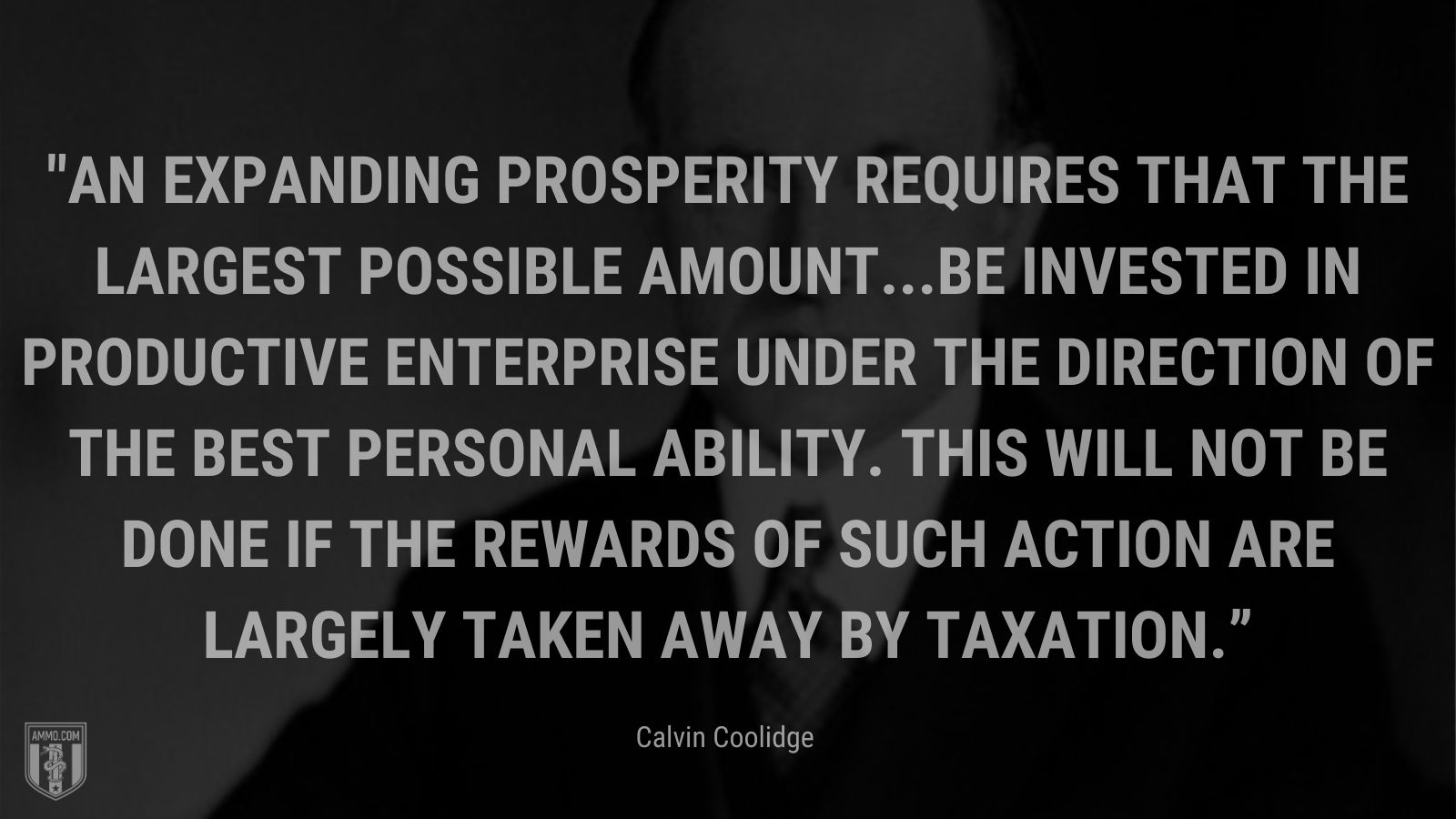 “An expanding prosperity requires that the largest possible amount...be invested in productive enterprise under the direction of the best personal ability. This will not be done if the rewards of such action are largely taken away by taxation.” - Calvin Coolidge