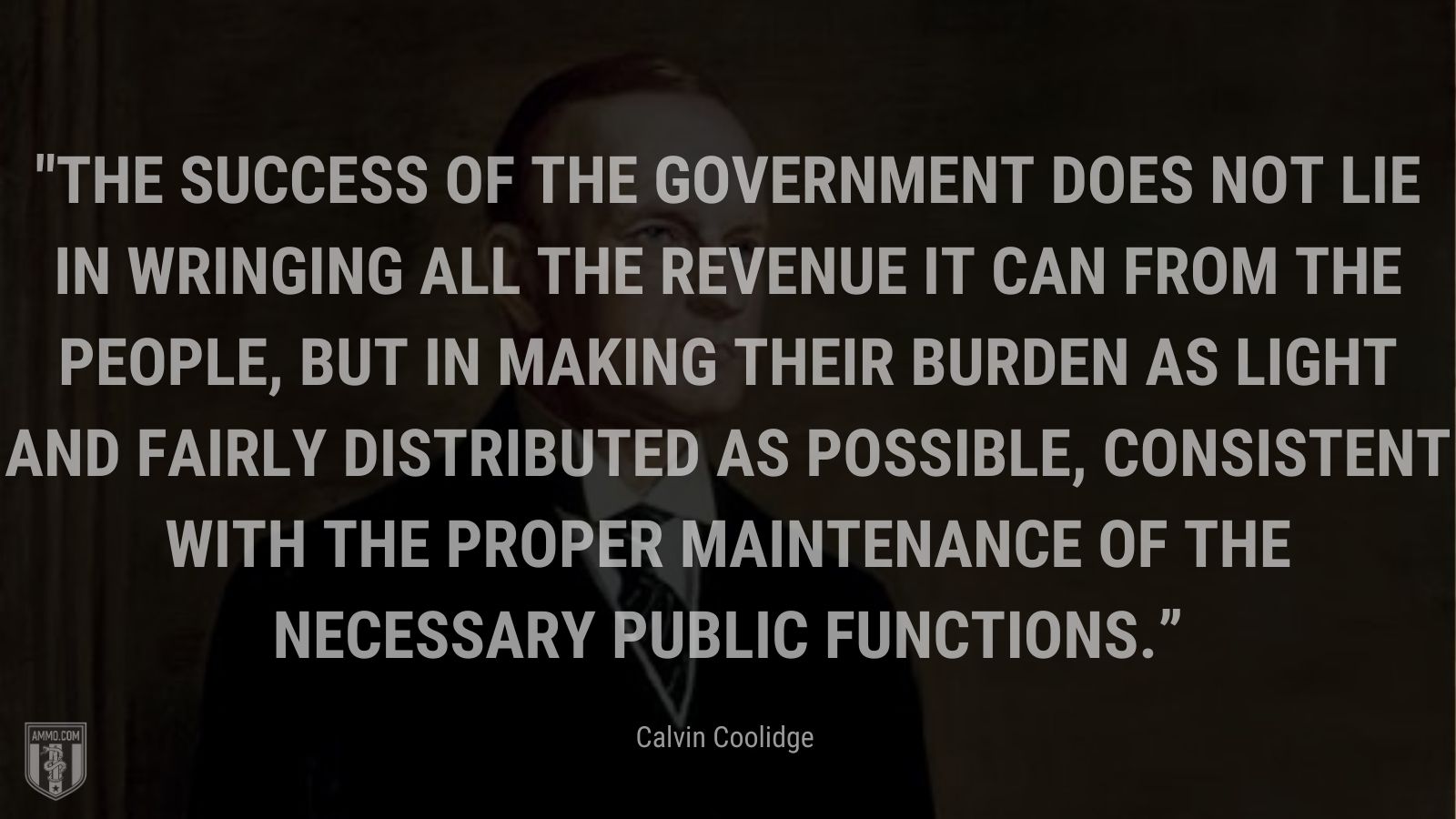 “The success of the Government does not lie in wringing all the revenue it can from the people, but in making their burden as light and fairly distributed as possible, consistent with the proper maintenance of the necessary public functions.” - Calvin Coolidge