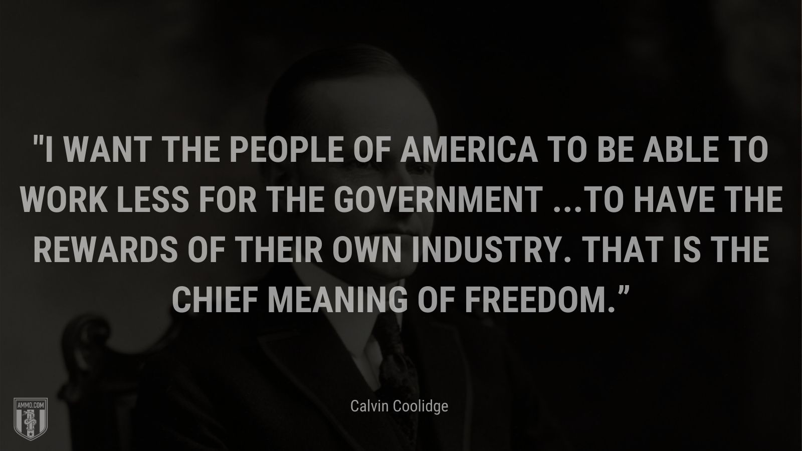“I want the people of America to be able to work less for the Government ...to have the rewards of their own industry. That is the chief meaning of freedom.” - Calvin Coolidge