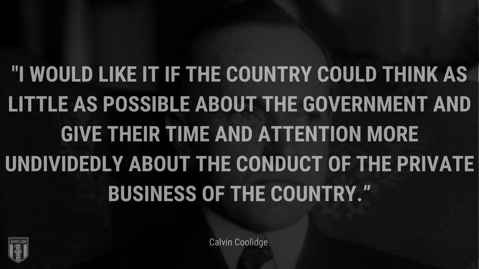 “I would like it if the country could think as little as possible about the Government and give their time and attention more undividedly about the conduct of the private business of the country.” - Calvin Coolidge