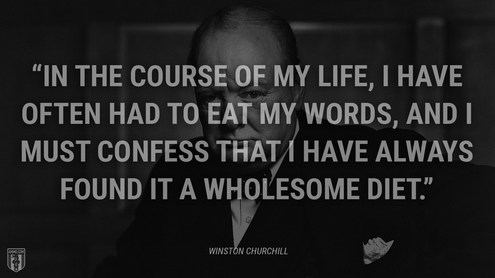 “In the course of my life, I have often had to eat my words, and I must confess that I have always found it a wholesome diet.” - Winston Churchill