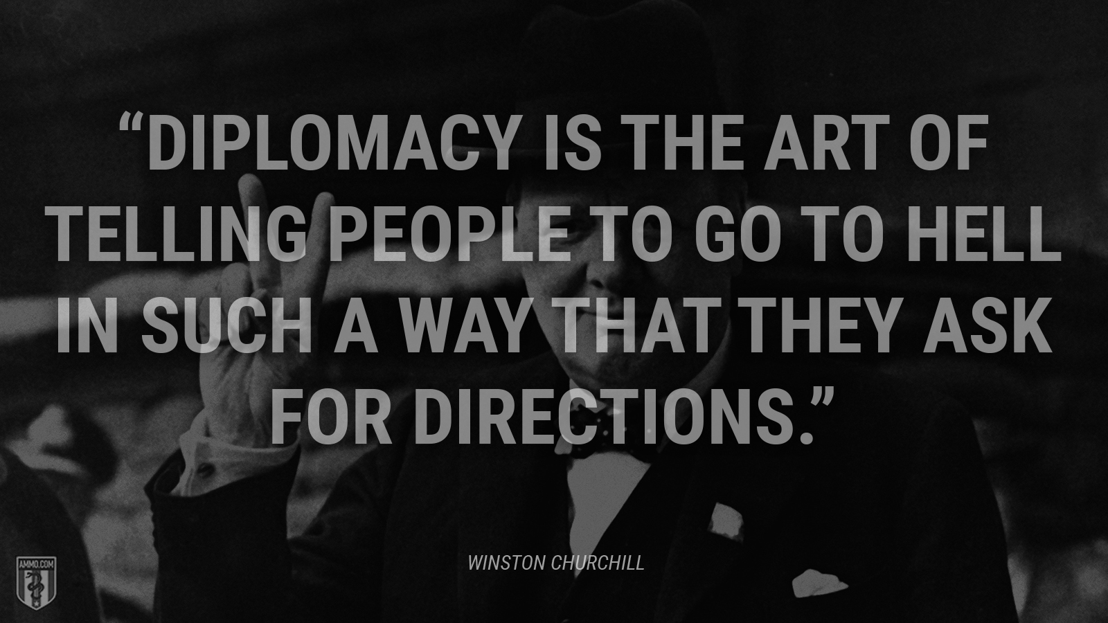 “Diplomacy is the art of telling people to go to hell in such a way that they ask for directions.” - Winston Churchill