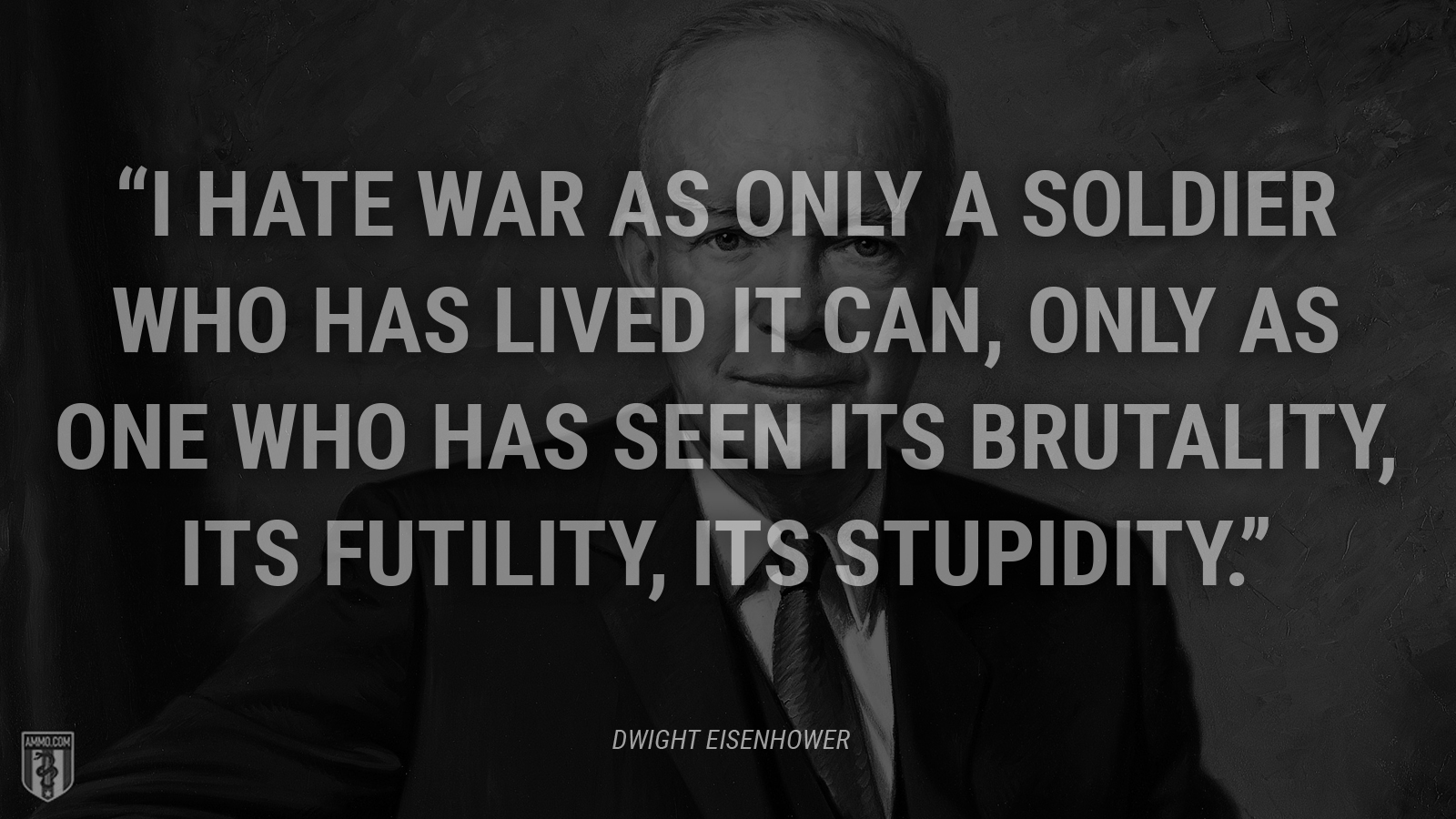 “I hate war as only a soldier who has lived it can, only as one who has seen its brutality, its futility, its stupidity.” - Dwight Eisenhower
