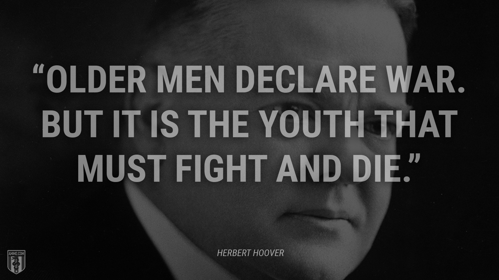 “Older men declare war. But it is the youth that must fight and die.” - Herbert Hoover