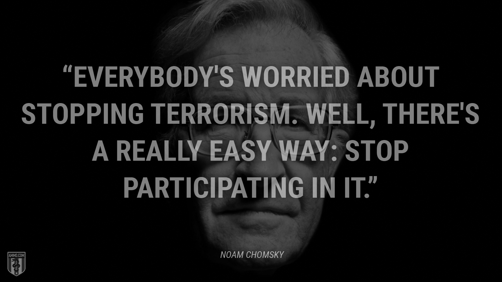 “Everybody's worried about stopping terrorism. Well, there's a really easy way: stop participating in it.” - Noam Chomsky