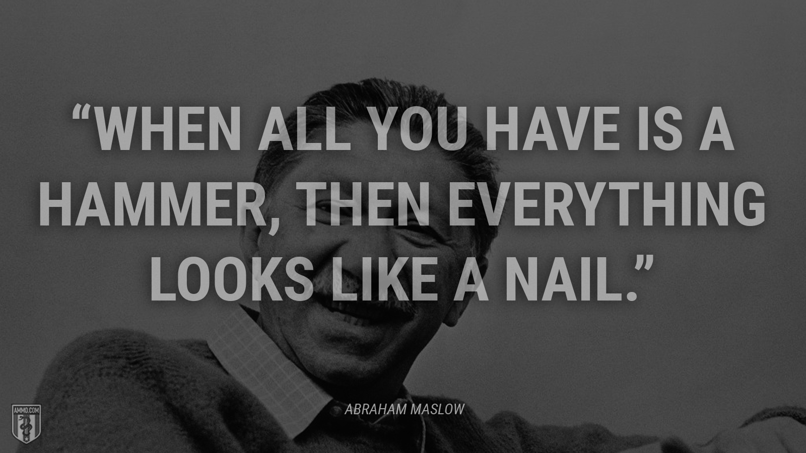 “When all you have is a hammer, then everything looks like a nail.” - Abraham Maslow