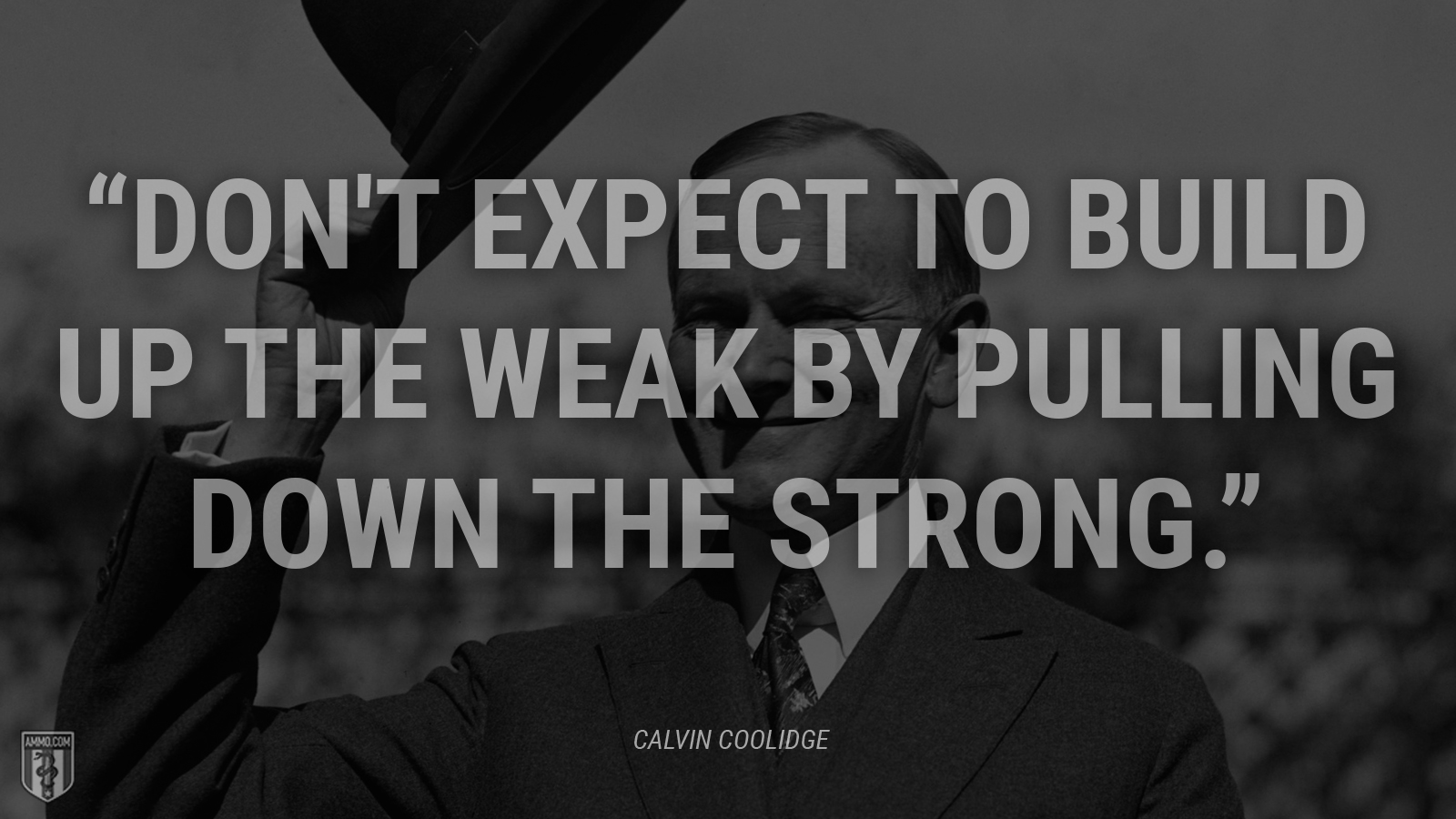 “Don't expect to build up the weak by pulling down the strong.” - Calvin Coolidge