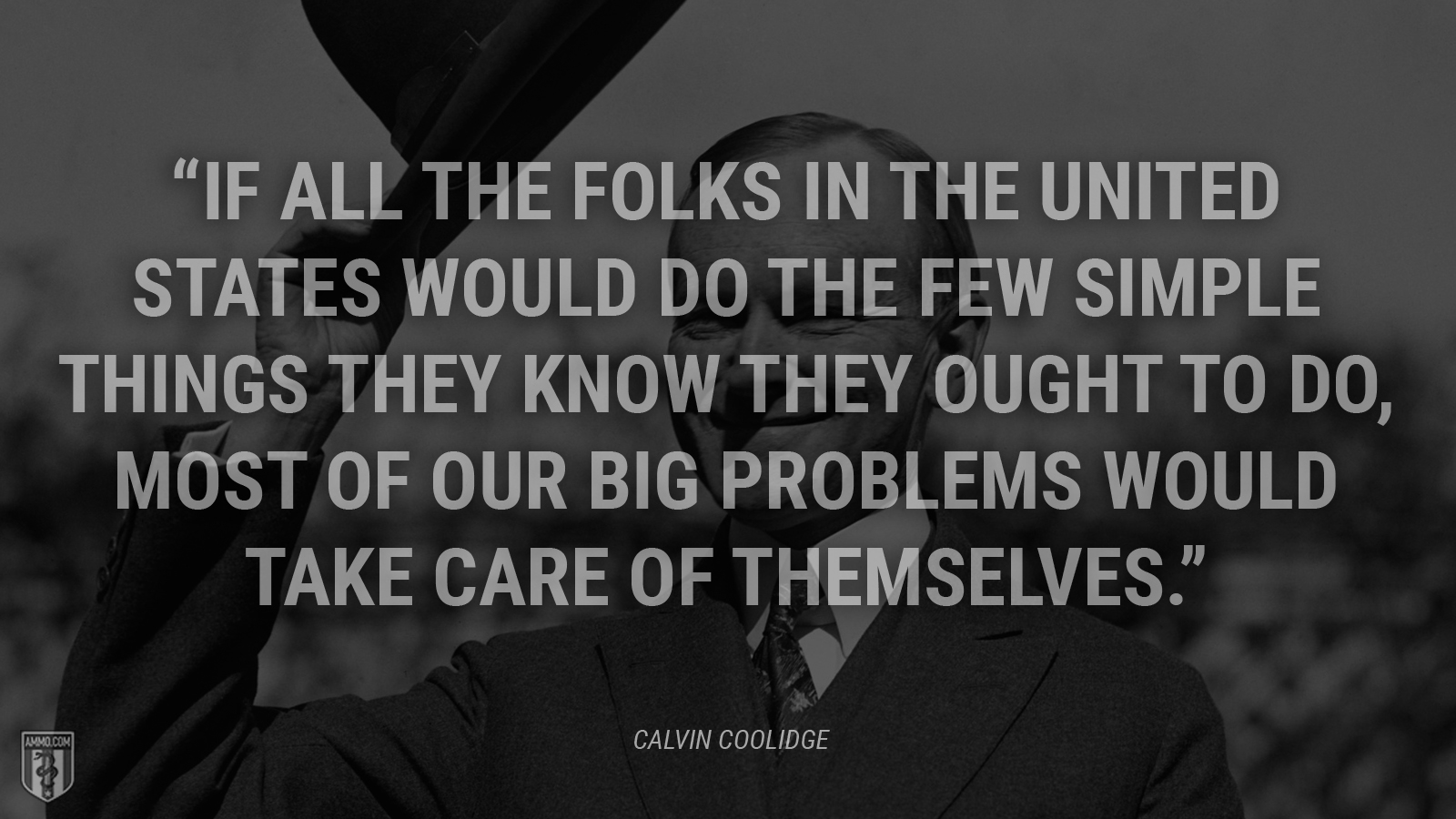 “If all the folks in the United States would do the few simple things they know they ought to do, most of our big problems would take care of themselves.” - Calvin Coolidge