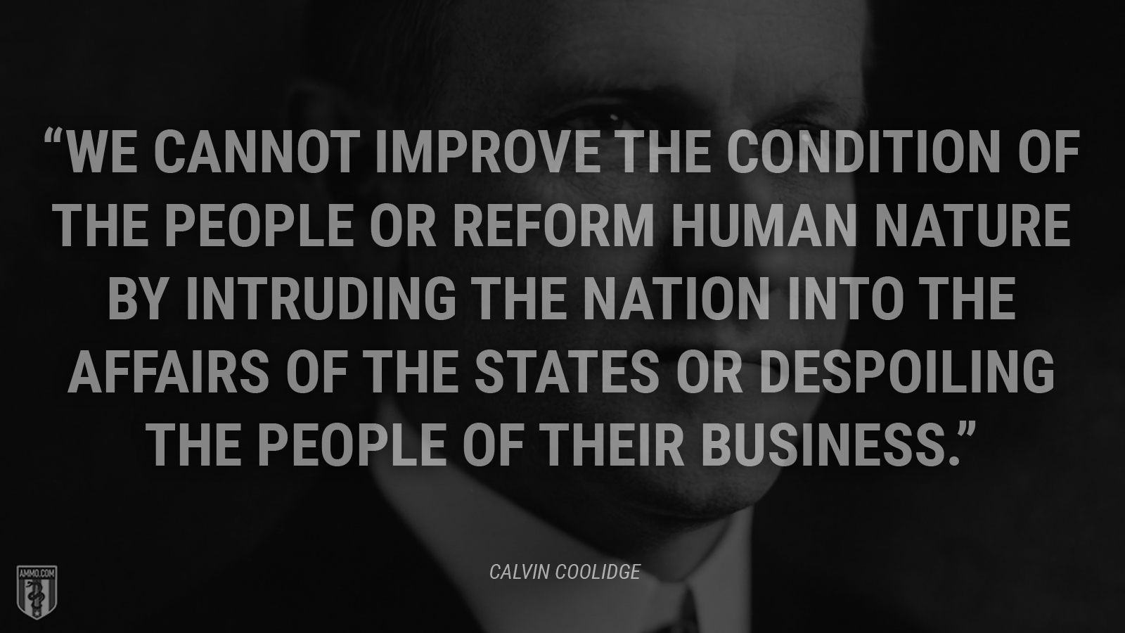 “We cannot improve the condition of the people or reform human nature by intruding the Nation into the affairs of the States or despoiling the people of their business.” - Calvin Coolidge