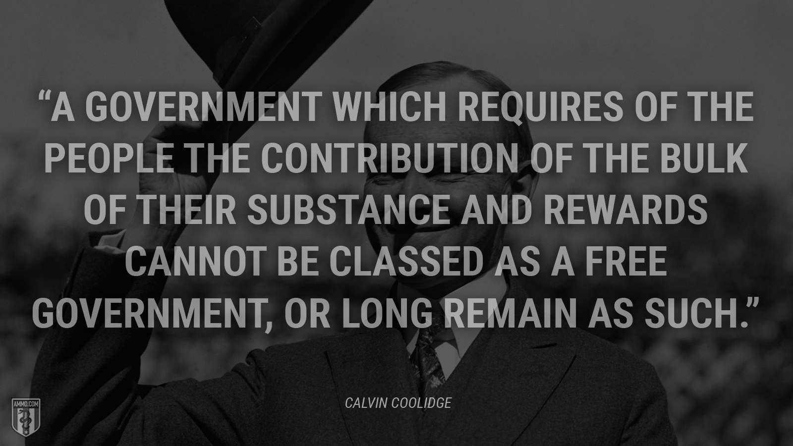 “A government which requires of the people the contribution of the bulk of their substance and rewards cannot be classed as a free government, or long remain as such.” - Calvin Coolidge