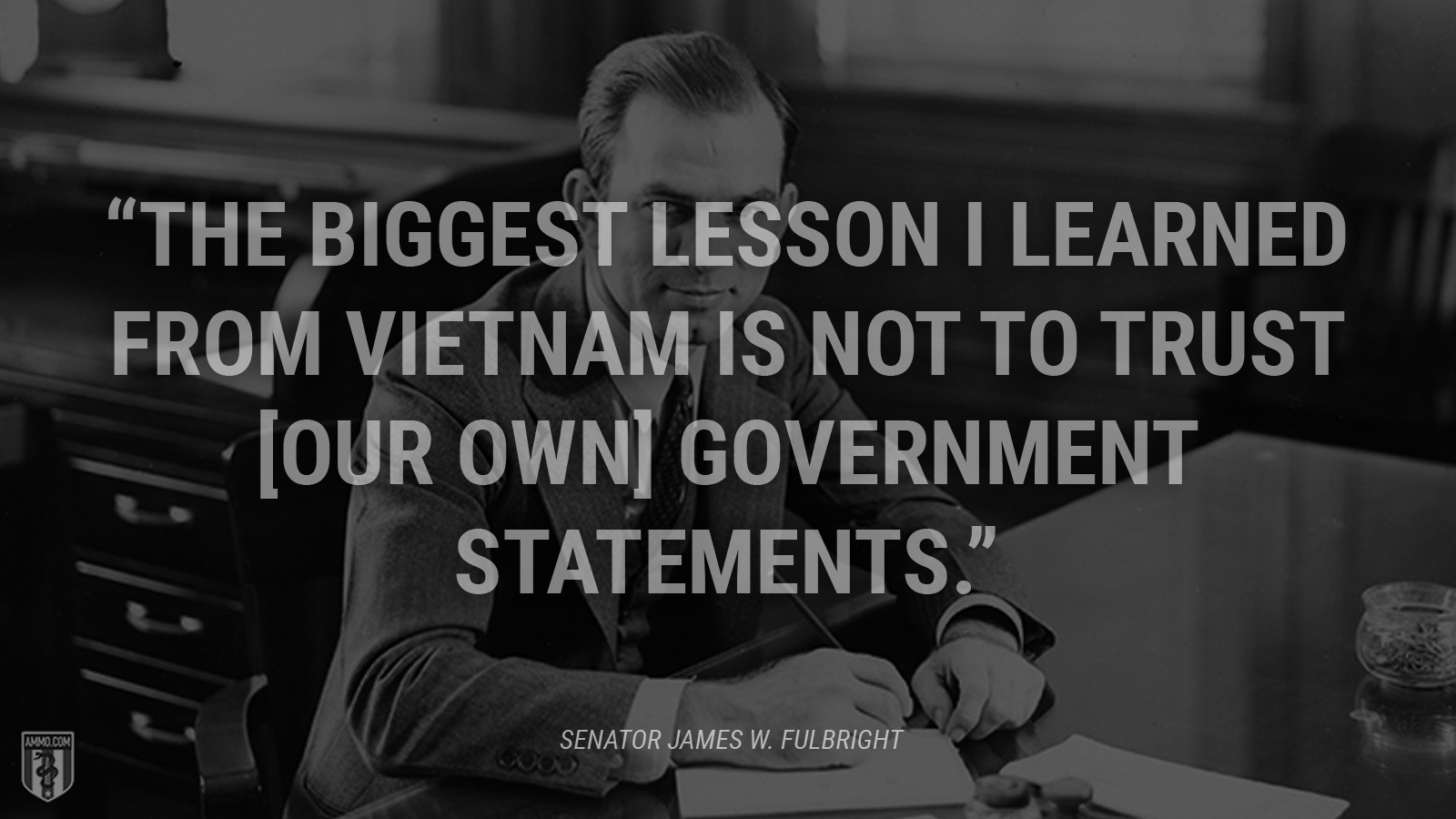 “The biggest lesson I learned from Vietnam is not to trust [our own] government statements.” - Senator James W. Fulbright