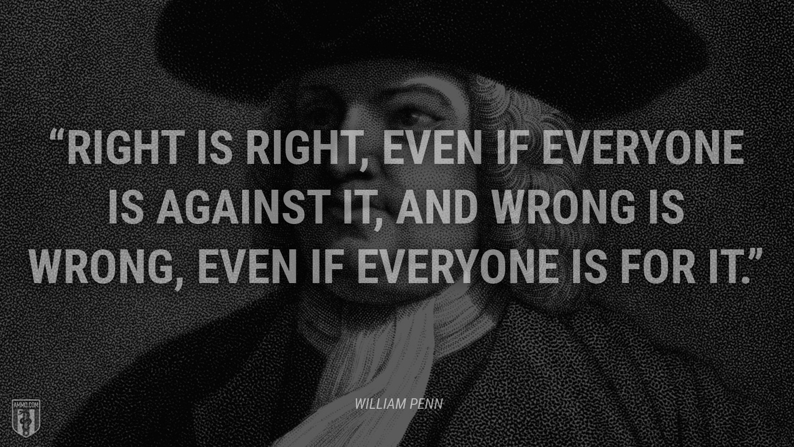 “Right is right, even if everyone is against it, and wrong is wrong, even if everyone is for it.” - William Penn