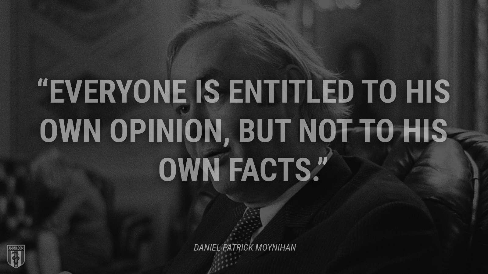 “Everyone is entitled to his own opinion, but not to his own facts.” - Daniel Patrick Moynihan