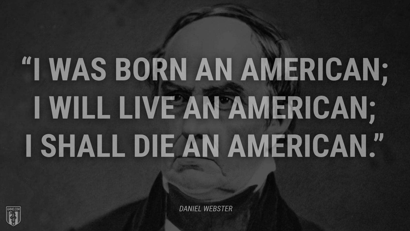 “I was born an American; I will live an American; I shall die an American.” - Daniel Webster