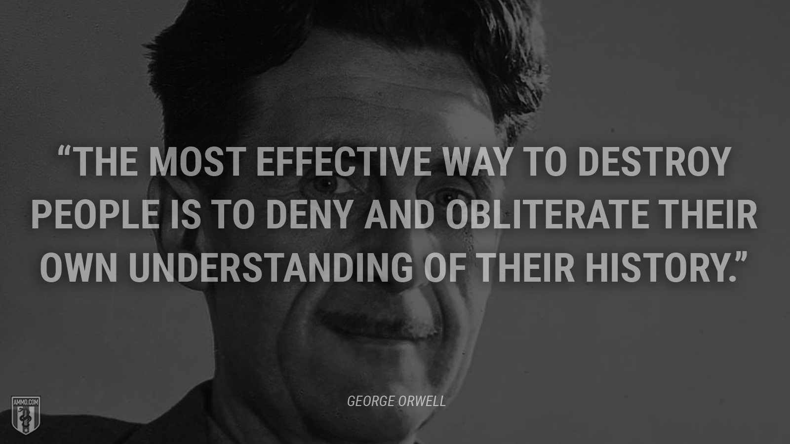 “The most effective way to destroy people is to deny and obliterate their own understanding of their history.” - George Orwell