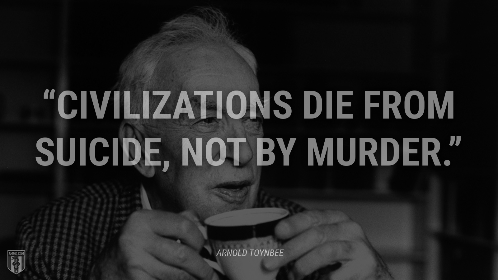 “Civilizations die from suicide, not by murder.” - Arnold Toynbee