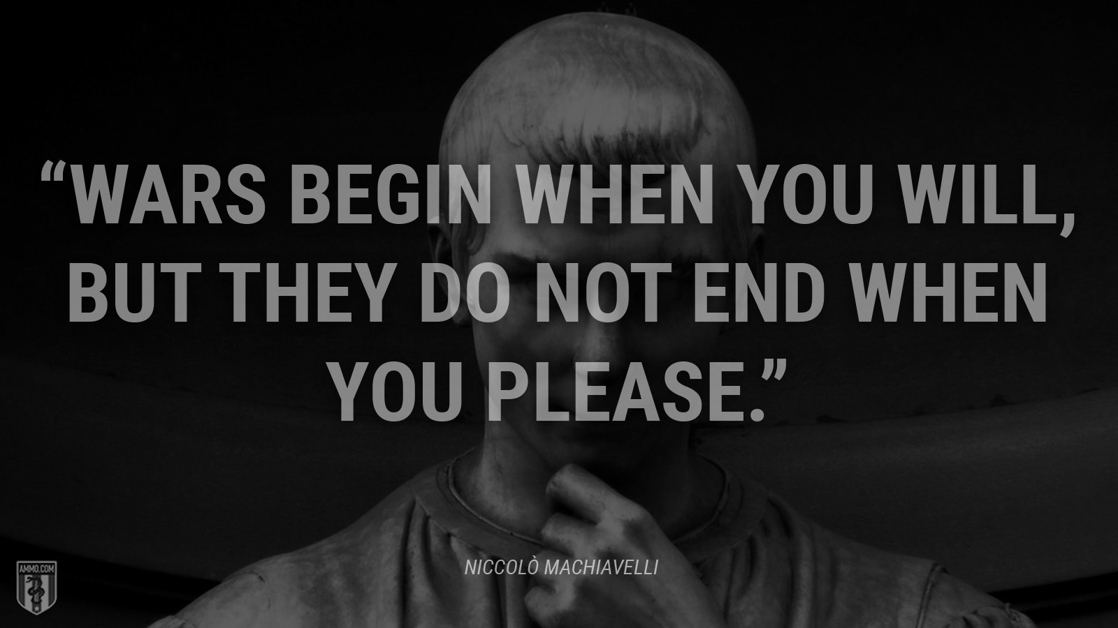 “Wars begin when you will, but they do not end when you please.” - Niccolò Machiavelli