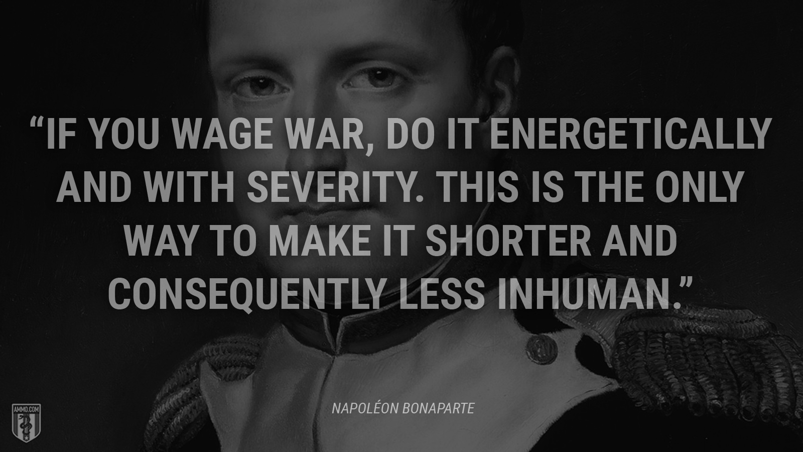“If you wage war, do it energetically and with severity. This is the only way to make it shorter and consequently less inhuman.” - Napoléon Bonaparte