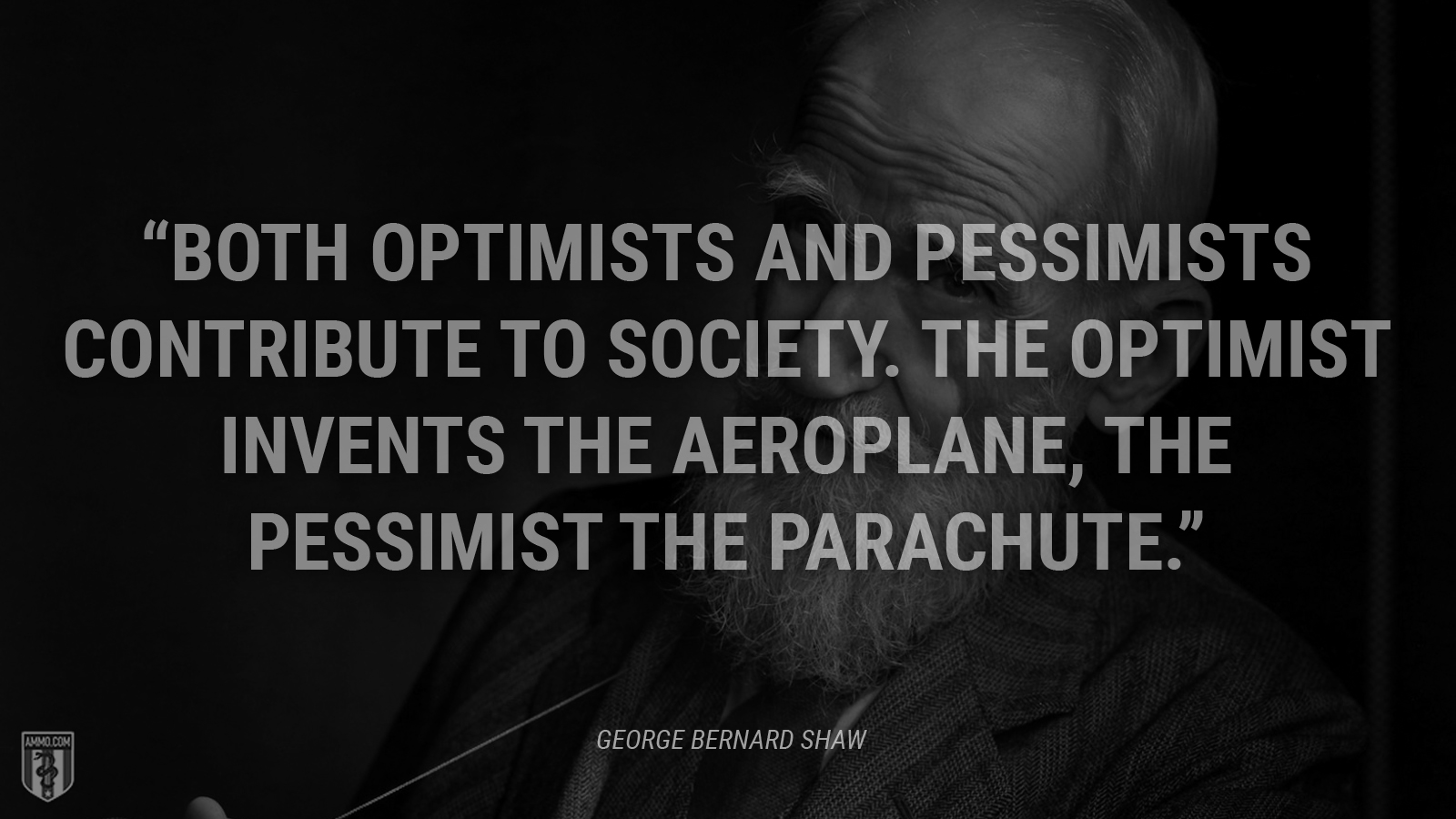 “Both optimists and pessimists contribute to society. The optimist invents the aeroplane, the pessimist the parachute.” - George Bernard Shaw